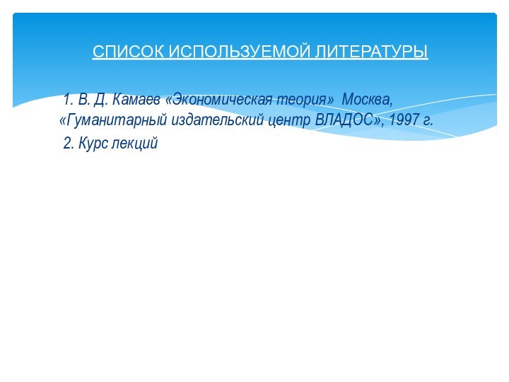 СПИСОК ИСПОЛЬЗУЕМОЙ ЛИТЕРАТУРЫ 1. В. Д. Камаев «Экономическая теория» Москва, «Гуманитарный издательский
