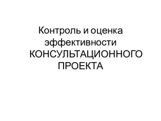 Контроль и оценка эффективности      КОНСУЛЬТАЦИОННОГО ПРОЕКТА