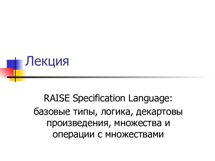 ЛекцияRAISE Specification Language:базовые типы, логика, декартовы произведения, множества и операции с множествами
