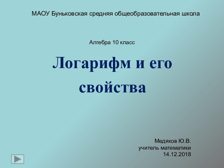 Логарифм и его свойстваМедяков Ю.В.учитель математики14.12.2018МАОУ Буньковская средняя общеобразовательная школаАлгебра 10 класс