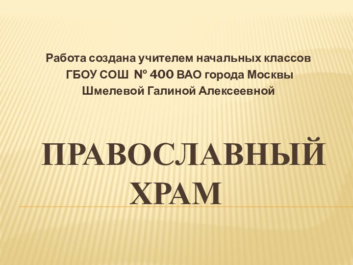 православный храмРабота создана учителем начальных классов ГБОУ СОШ № 400 ВАО города МосквыШмелевой Галиной Алексеевной