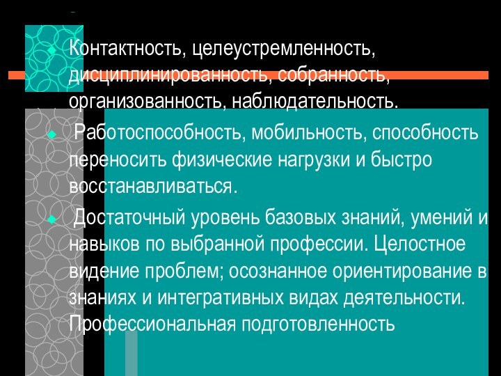 Контактность, целеустремленность, дисциплинированность, собранность, организованность, наблюдательность. Работоспособность, мобильность, способность переносить физические