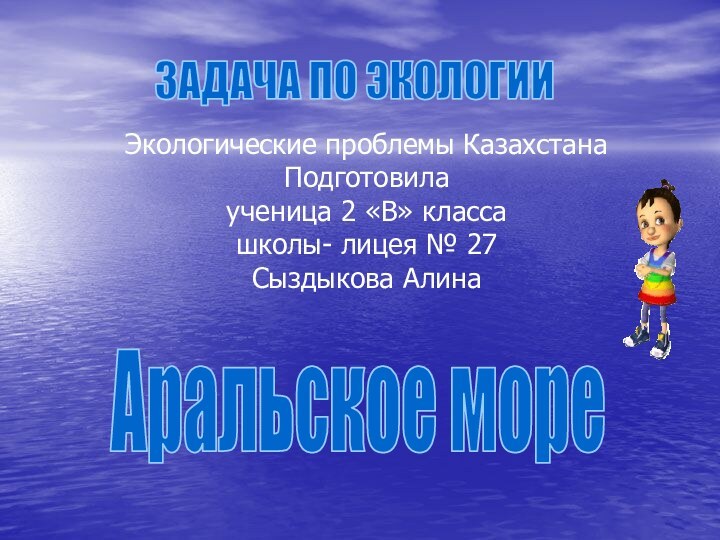 Аральское мореЗАДАЧА ПО ЭКОЛОГИИЭкологические проблемы Казахстана Подготовила ученица 2 «В» класса школы-