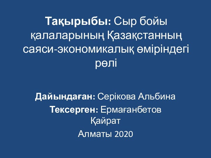 Тақырыбы: Сыр бойы қалаларының Қазақстанның саяси-экономикалық өміріндегі рөліДайындаған: Серікова АльбинаТексерген: Ермағанбетов ҚайратАлматы 2020