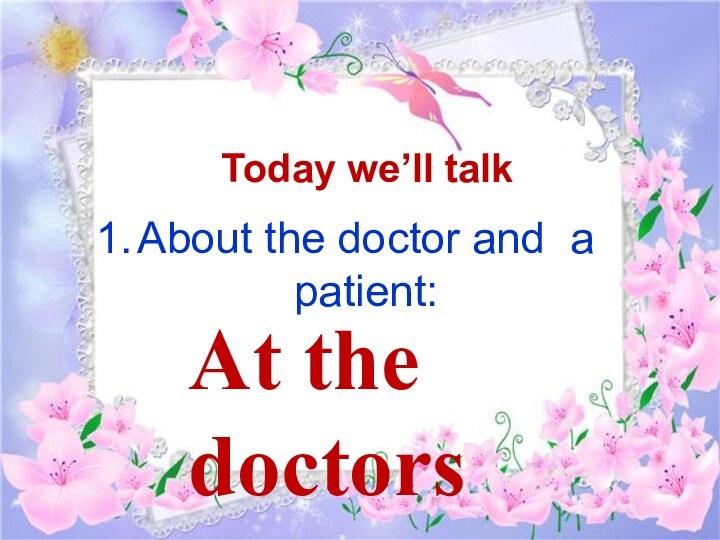 About the doctor and a patient:Today we’ll talk At the doctors