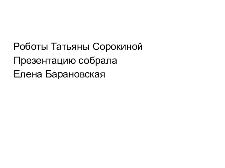 Роботы Татьяны Сорокиной Презентацию собрала Елена Барановская