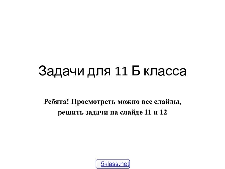 Задачи для 11 Б класса Ребята! Просмотреть можно все слайды,решить задачи на слайде 11 и 12