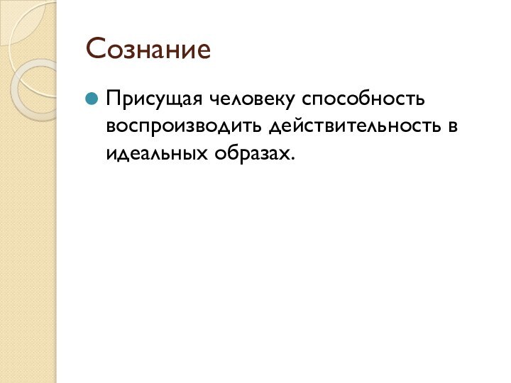 СознаниеПрисущая человеку способность воспроизводить действительность в идеальных образах.