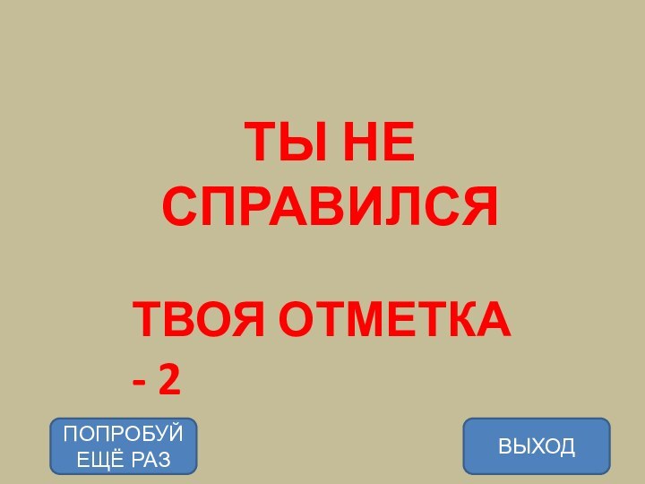 ТЫ НЕ СПРАВИЛСЯТВОЯ ОТМЕТКА - 2ВЫХОДПОПРОБУЙ ЕЩЁ РАЗ