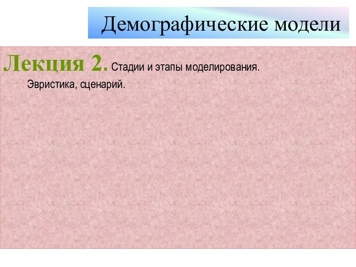 Демографические моделиЛекция 2. Стадии и этапы моделирования.  Эвристика, сценарий.