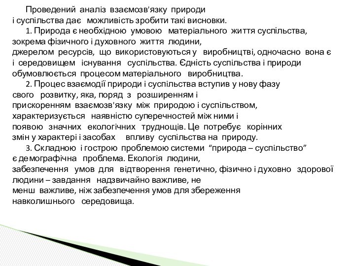 Проведений  аналiз  взаємозв'язку  природи i суспiльства дає   можливiсть зробити такі висновки.1. Природа є необхiдною  умовою   матерiального  життя суспільства, зокрема фізичного i духовного  життя  людини, джерелом  ресурсiв,  що  використовуються