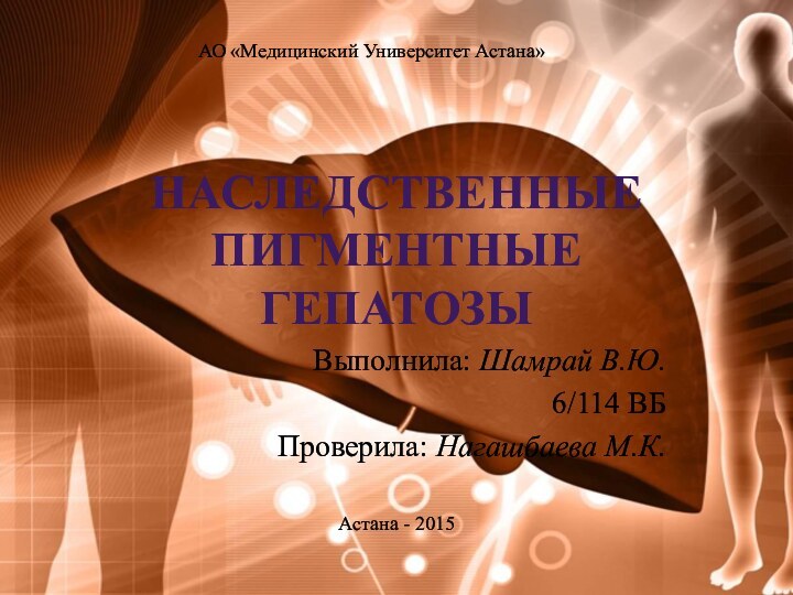 Наследственные пигментные гепатозыВыполнила: Шамрай В.Ю.6/114 ВБПроверила: Нагашбаева М.К.Астана - 2015АО «Медицинский Университет Астана»