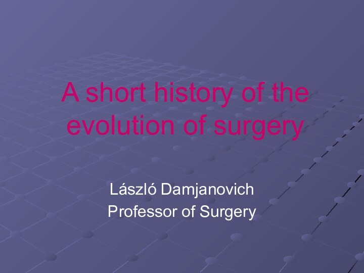 A short history of the evolution of surgeryLászló DamjanovichProfessor of Surgery