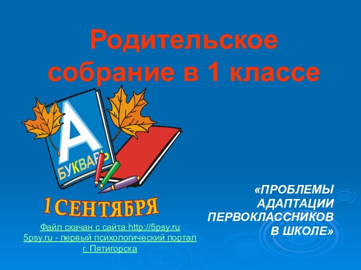 Родительское собрание в 1 классе«ПРОБЛЕМЫ АДАПТАЦИИ ПЕРВОКЛАССНИКОВ В ШКОЛЕ»Файл скачан с сайта