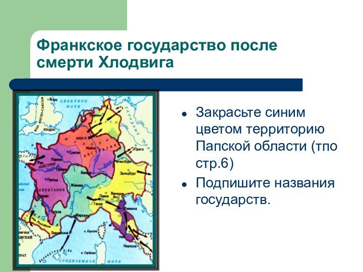 Закрасьте синим цветом территорию Папской области (тпо стр.6) Подпишите названия государств.Франкское государство после смерти Хлодвига