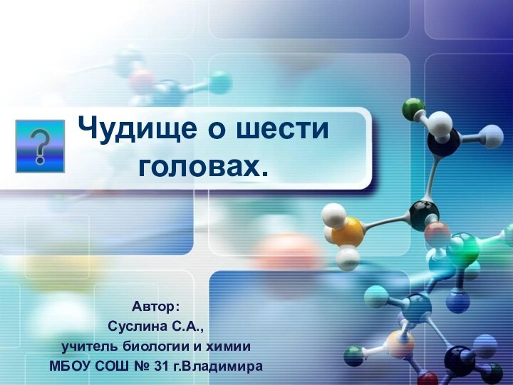 Чудище о шести головах.Автор:Суслина С.А.,учитель биологии и химии МБОУ СОШ № 31 г.Владимира