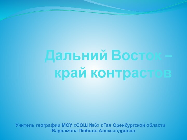 Дальний Восток – край контрастовУчитель географии МОУ «СОШ №6» г.Гая Оренбургской области Варламова Любовь Александровна