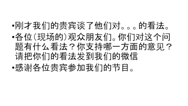 刚才我们的贵宾谈了他们对。。。的看法。各位（现场的）观众朋友们。你们对这个问题有什么看法？你支持哪一方面的意见？请把你们的看法发到我们的微信感谢各位贵宾参加我们的节目。