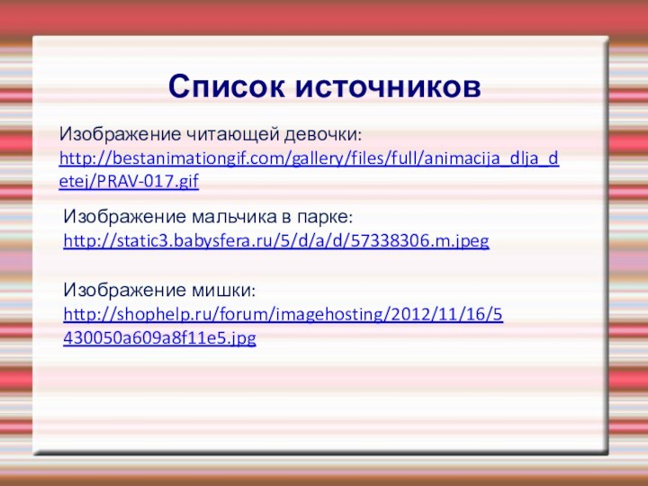 Список источниковИзображение мишки:http://shophelp.ru/forum/imagehosting/2012/11/16/5430050a609a8f11e5.jpgИзображение мальчика в парке:http://static3.babysfera.ru/5/d/a/d/57338306.m.jpegИзображение читающей девочки:http://bestanimationgif.com/gallery/files/full/animacija_dlja_detej/PRAV-017.gif