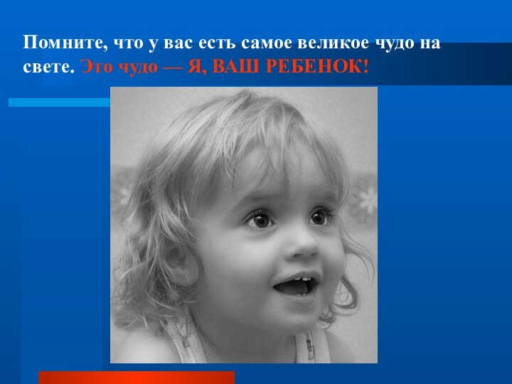 Помните, что у вас есть самое великое чудо на свете. Это чудо — Я, ВАШ РЕБЕНОК!