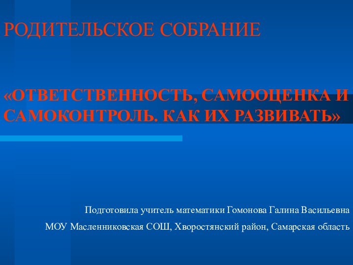 РОДИТЕЛЬСКОЕ СОБРАНИЕ«ОТВЕТСТВЕННОСТЬ, САМООЦЕНКА И САМОКОНТРОЛЬ. КАК ИХ РАЗВИВАТЬ»Подготовила учитель математики Гомонова Галина