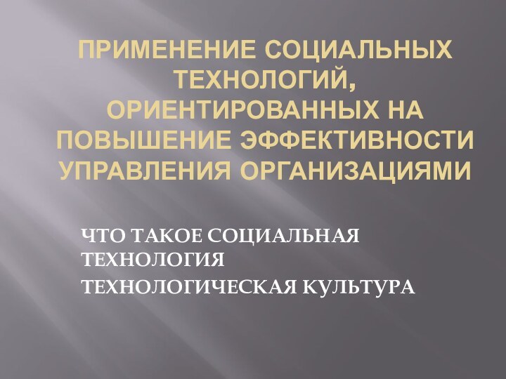 Применение социальных технологий, ориентированных на повышение эффективности управления организациямиЧТО ТАКОЕ СОЦИАЛЬНАЯ ТЕХНОЛОГИЯТЕХНОЛОГИЧЕСКАЯ КУЛЬТУРА