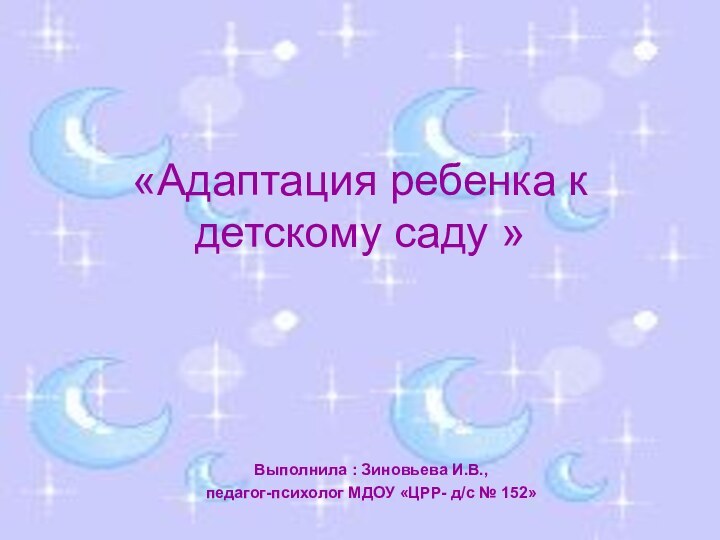 «Адаптация ребенка к детскому саду » Выполнила : Зиновьева И.В.,