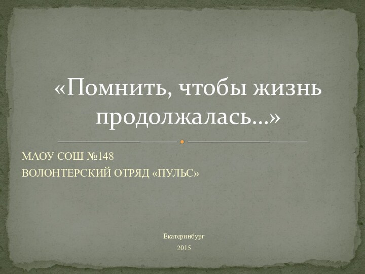 МАОУ СОШ №148ВОЛОНТЕРСКИЙ ОТРЯД «ПУЛЬС»Екатеринбург 2015«Помнить, чтобы жизнь продолжалась…»