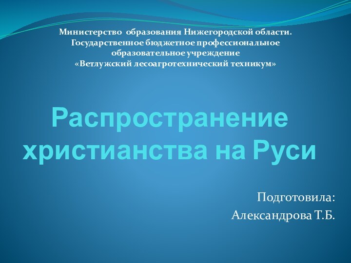 Распространение христианства на РусиПодготовила:Александрова Т.Б.Министерство образования Нижегородской области.Государственное бюджетное профессиональное образовательное учреждение«Ветлужский лесоагротехнический техникум»