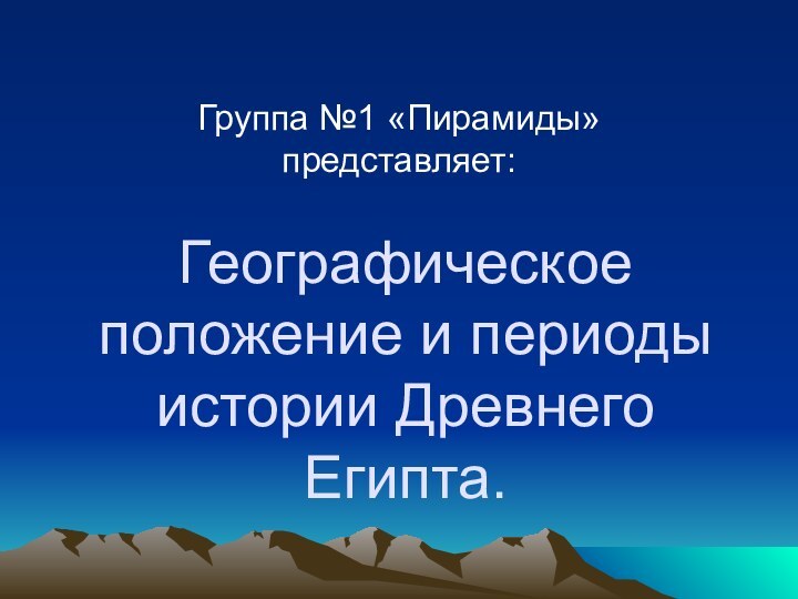 Географическое положение и периоды истории Древнего Египта.Группа №1 «Пирамиды» представляет: