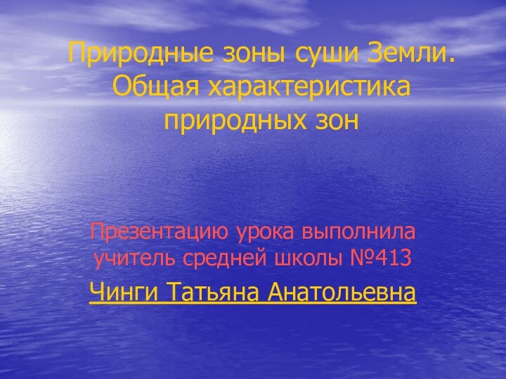 Природные зоны суши Земли. Общая характеристика природных зонПрезентацию урока выполнила учитель средней школы №413Чинги Татьяна Анатольевна