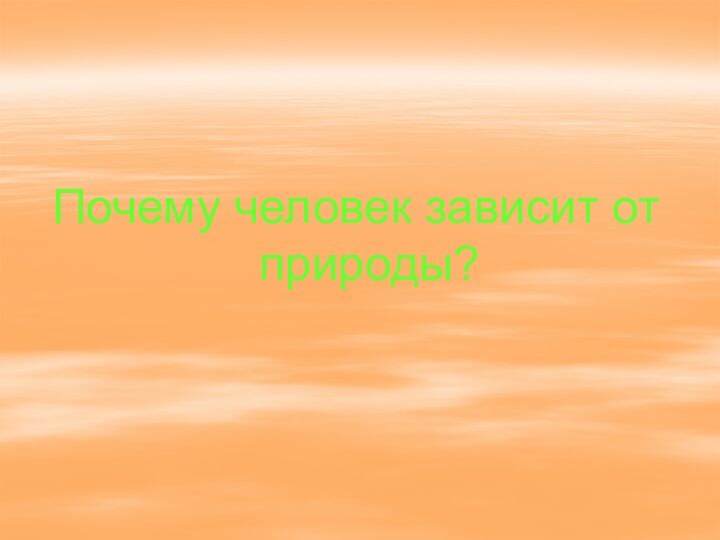 Почему человек зависит от природы?