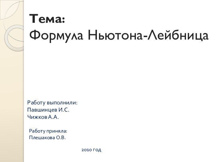 Тема: Формула Ньютона-Лейбница Работу выполнили:Павшинцев И.С.Чижков А.А.Работу приняла:Плешакова О.В.2010 год