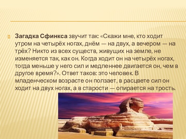 Загадка Сфинкса звучит так: «Скажи мне, кто ходит утром на четырёх ногах, днём —