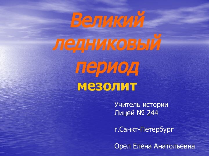 Великий ледниковый периодмезолитУчитель истории Лицей № 244г.Санкт-ПетербургОрел Елена Анатольевна