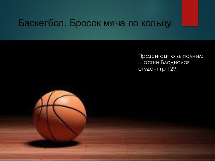Баскетбол. Бросок мяча по кольцу.Презентацию выполнил: Шастин Владислав студент гр 129.