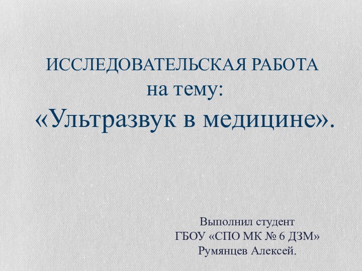 ИССЛЕДОВАТЕЛЬСКАЯ РАБОТА на тему: «Ультразвук в медицине».Выполнил студент ГБОУ «СПО МК № 6 ДЗМ»Румянцев Алексей.