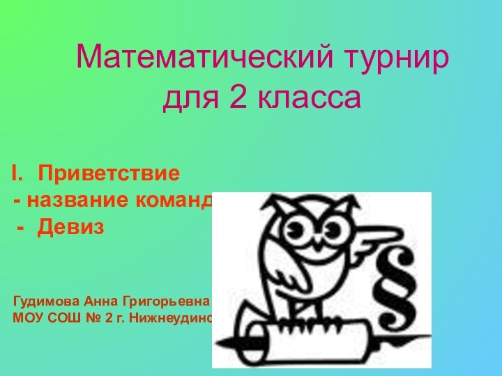 Математический турнир для 2 класса	Приветствие- название командыДевизГудимова Анна ГригорьевнаМОУ СОШ № 2 г. Нижнеудинск