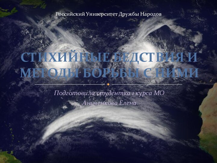 Подготовила студентка 1 курса МОАниченкова ЕленаСТИХИЙНЫЕ БЕДСТВИЯ И МЕТОДЫ БОРЬБЫ С НИМИРоссийский Университет Дружбы Народов