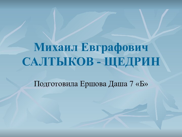 Михаил Евграфович САЛТЫКОВ - ЩЕДРИН Подготовила Ершова Даша 7 «Б»