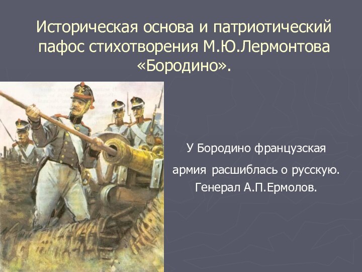 Историческая основа и патриотический пафос стихотворения М.Ю.Лермонтова «Бородино».У Бородино французская армия расшиблась о русскую.Генерал А.П.Ермолов.