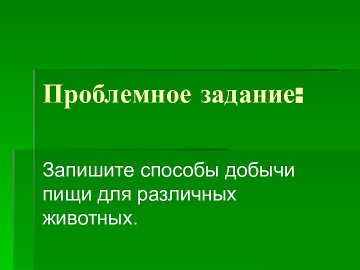 Проблемное задание:Запишите способы добычи пищи для различных животных.