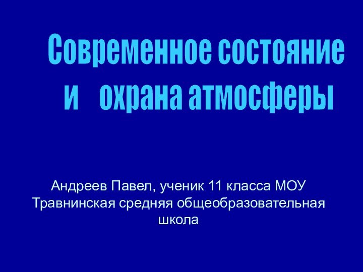 Андреев Павел, ученик 11 класса МОУ Травнинская средняя общеобразовательная школаСовременное состояние и  охрана атмосферы