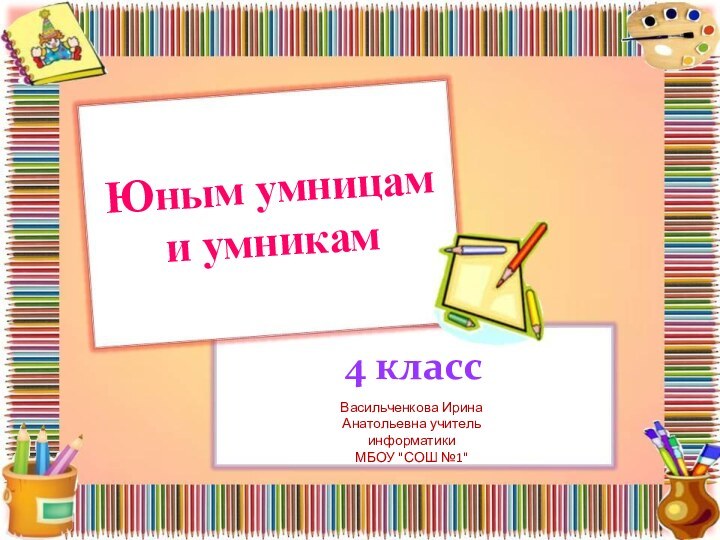 Юным умницам и умникам4 классВасильченкова Ирина Анатольевна учитель информатики МБОУ 