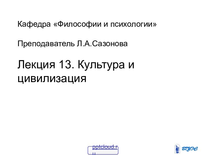 Кафедра «Философии и психологии»  Преподаватель Л.А.СазоноваЛекция 13. Культура и цивилизация