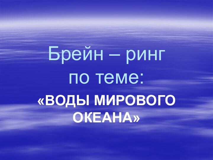 Брейн – ринг  по теме:«ВОДЫ МИРОВОГО ОКЕАНА»