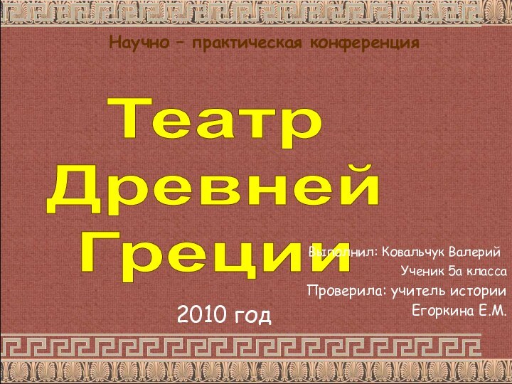 ТеатрДревнейГрецииНаучно – практическая конференция  Выполнил: Ковальчук ВалерийУченик 5а классаПроверила: учитель истории Егоркина Е.М.2010 год