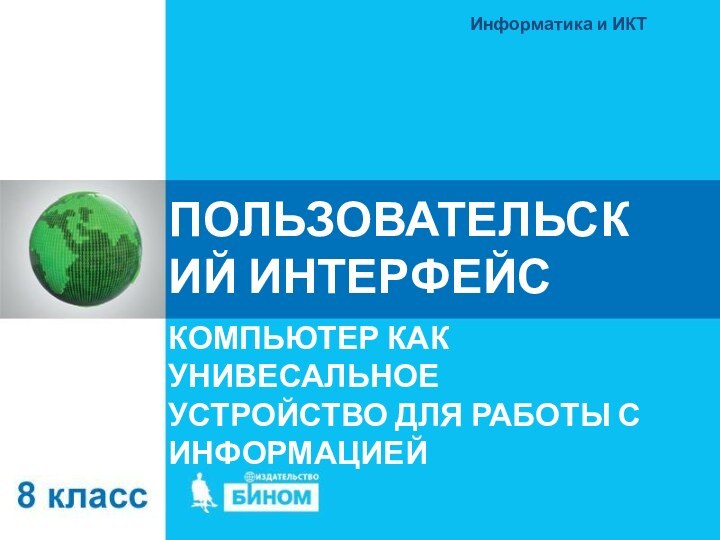 ПОЛЬЗОВАТЕЛЬСКИЙ ИНТЕРФЕЙСКОМПЬЮТЕР КАК УНИВЕСАЛЬНОЕ УСТРОЙСТВО ДЛЯ РАБОТЫ С ИНФОРМАЦИЕЙИнформатика и ИКТ