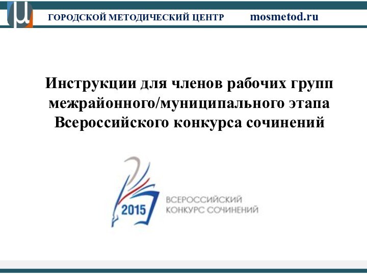 ГОРОДСКОЙ МЕТОДИЧЕСКИЙ ЦЕНТР		mosmetod.ruИнструкции для членов рабочих групп межрайонного/муниципального этапа Всероссийского конкурса сочинений