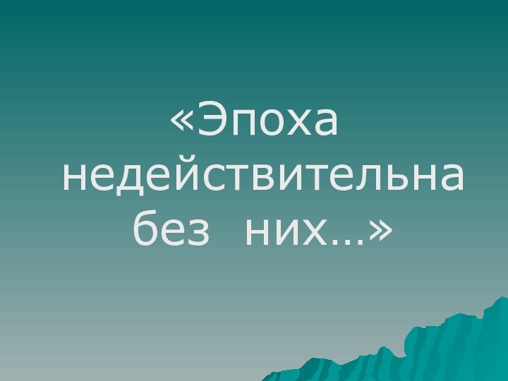 «Эпоха недействительна без них…»